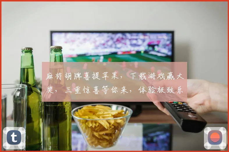 麻将胡牌喜提苹果，下载游戏赢大奖，三重惊喜等你来，体验极致乐趣