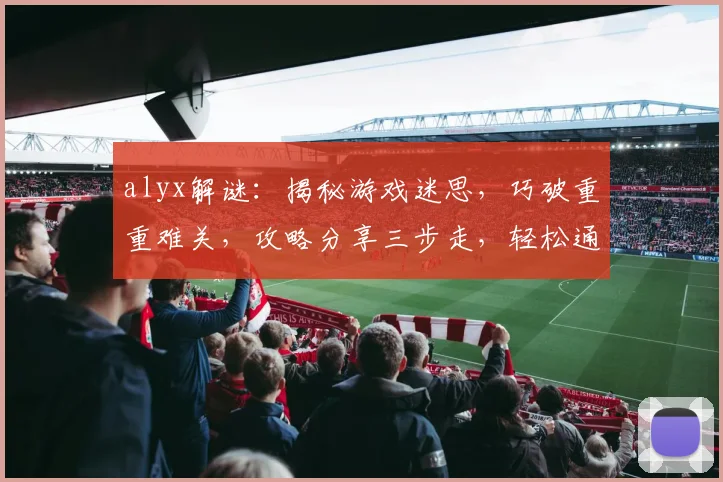 alyx解谜：揭秘游戏迷思，巧破重重难关，攻略分享三步走，轻松通关