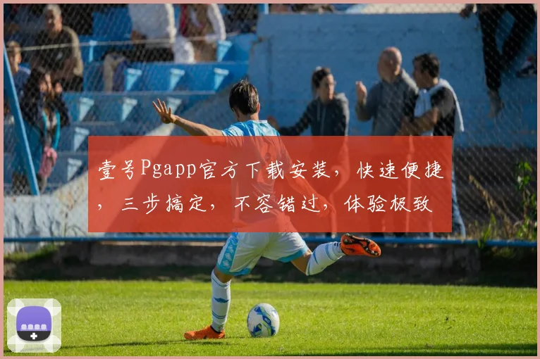 壹号Pgapp官方下载安装，快速便捷，三步搞定，不容错过，体验极致，享受无忧。