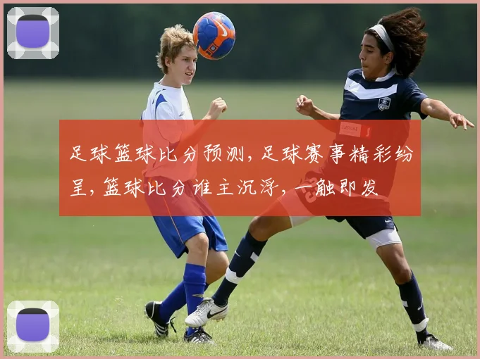 足球篮球比分预测,足球赛事精彩纷呈,篮球比分谁主沉浮,一触即发