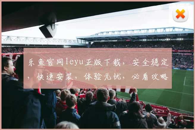 乐鱼官网leyu正版下载，安全稳定，快速安装，体验无忧，必看攻略，不容错过