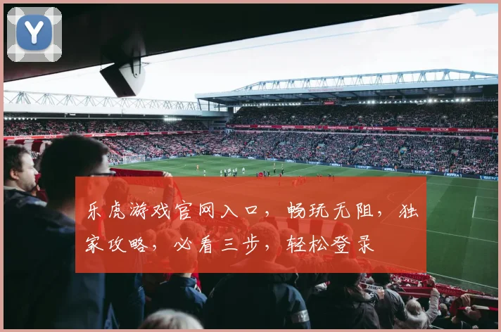 乐虎游戏官网入口，畅玩无阻，独家攻略，必看三步，轻松登录