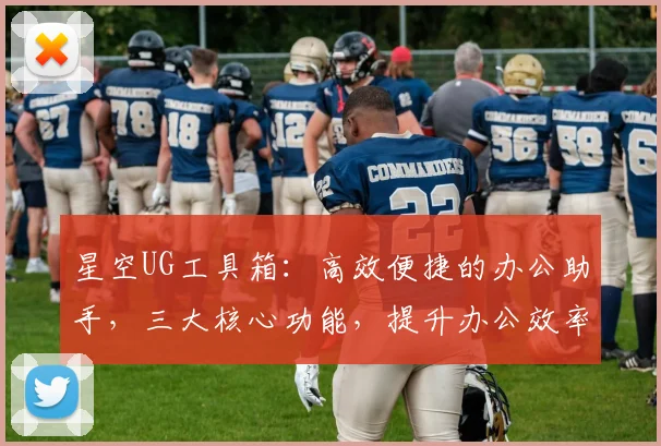 星空UG工具箱：高效便捷的办公助手，三大核心功能，提升办公效率，优化办公体验，助你工作无忧