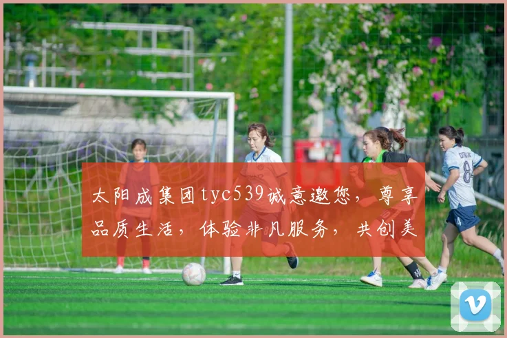 太阳成集团tyc539诚意邀您，尊享品质生活，体验非凡服务，共创美好未来，尽在莅临之约。