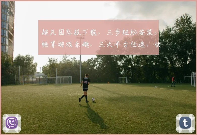 超凡国际服下载，三步轻松安装，畅享游戏乐趣，三大平台任选，快人一步体验