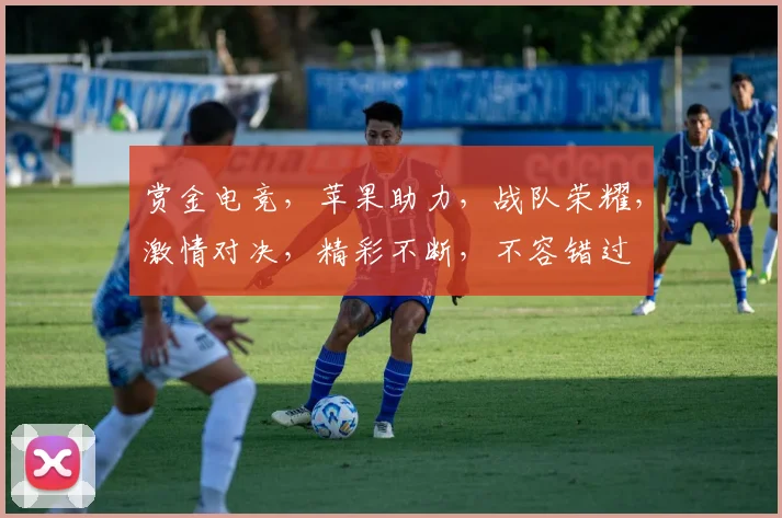 赏金电竞，苹果助力，战队荣耀，激情对决，精彩不断，不容错过