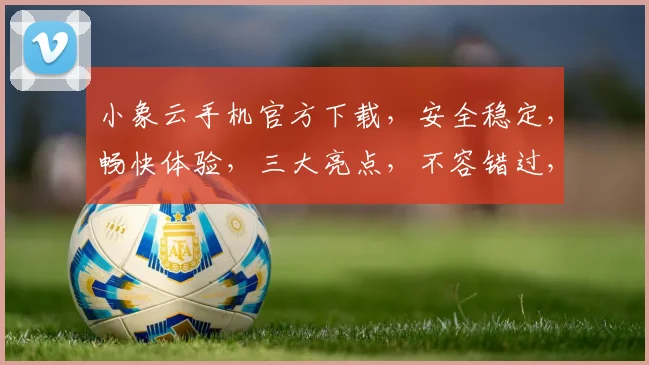 小象云手机官方下载，安全稳定，畅快体验，三大亮点，不容错过，立即下载