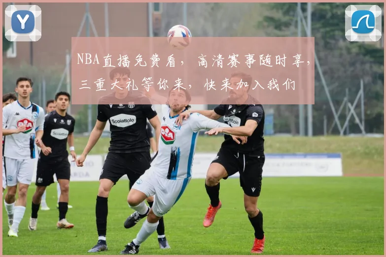NBA直播免费看，高清赛事随时享，三重大礼等你来，快来加入我们