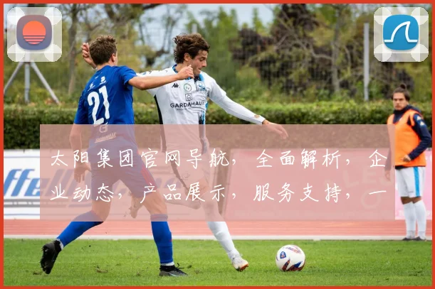 太阳集团官网导航，全面解析，企业动态，产品展示，服务支持，一站式查询，尽在掌握。